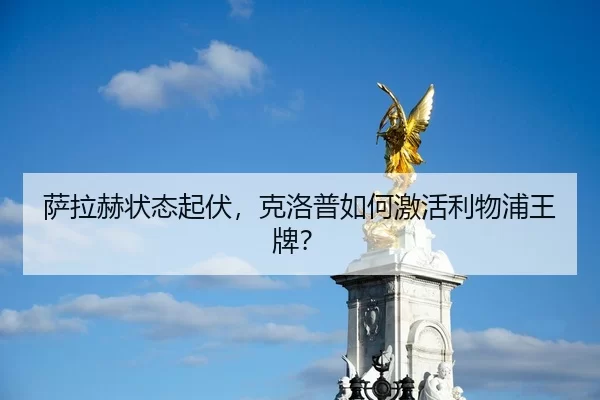 萨拉赫状态起伏，克洛普如何激活利物浦王牌？
