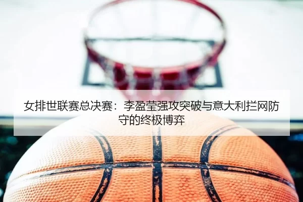 女排世联赛总决赛：李盈莹强攻突破与意大利拦网防守的终极博弈
