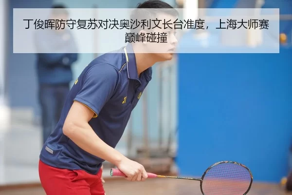 丁俊晖防守复苏对决奥沙利文长台准度，上海大师赛巅峰碰撞