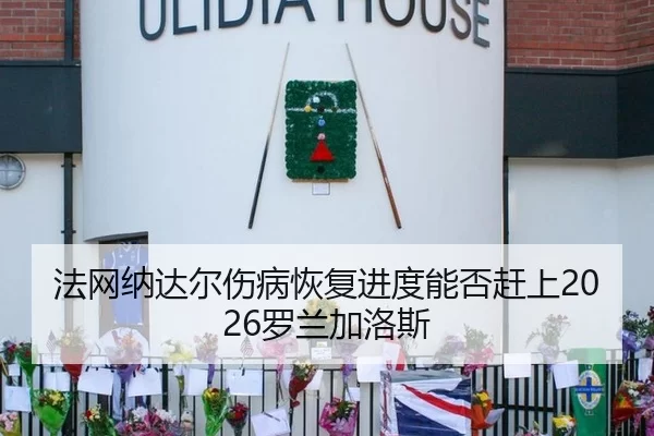 法网纳达尔伤病恢复进度能否赶上2026罗兰加洛斯