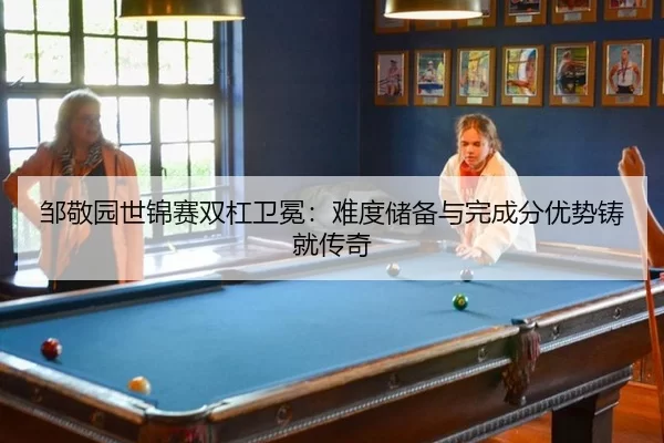 邹敬园世锦赛双杠卫冕：难度储备与完成分优势铸就传奇