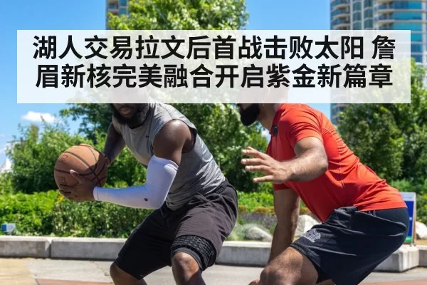 湖人交易拉文后首战击败太阳 詹眉新核完美融合开启紫金新篇章