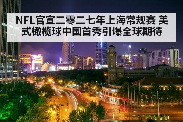NFL官宣二零二七年上海常规赛 美式橄榄球中国首秀引爆全球期待