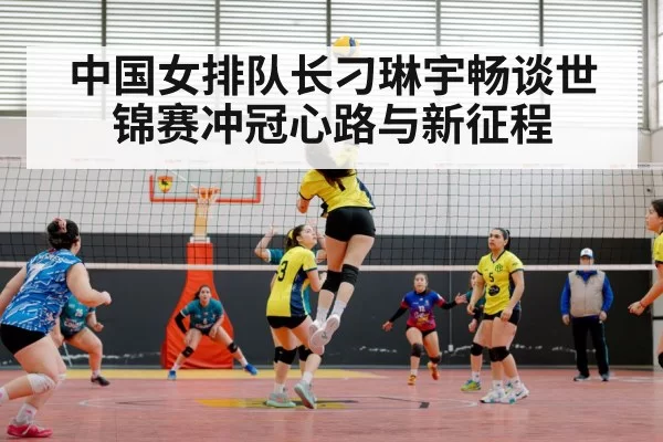 中国女排队长刁琳宇畅谈世锦赛冲冠心路与新征程