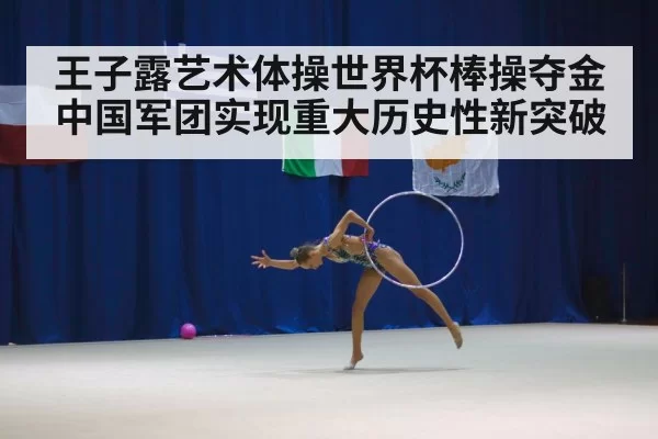 王子露艺术体操世界杯棒操夺金中国军团实现重大历史性新突破
