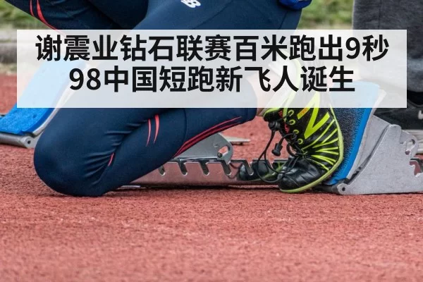 谢震业钻石联赛百米跑出9秒98中国短跑新飞人诞生