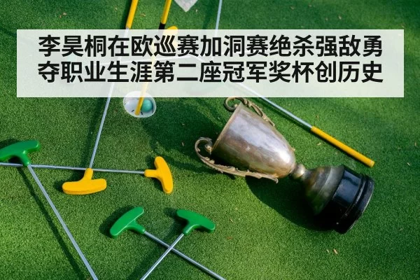 李昊桐在欧巡赛加洞赛绝杀强敌勇夺职业生涯第二座冠军奖杯创历史