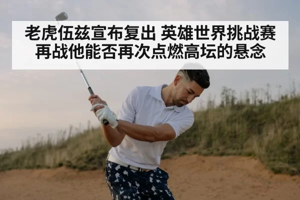 老虎伍兹宣布复出 英雄世界挑战赛再战他能否再次点燃高坛的悬念